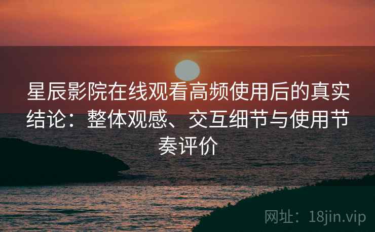 星辰影院在线观看高频使用后的真实结论：整体观感、交互细节与使用节奏评价  第2张