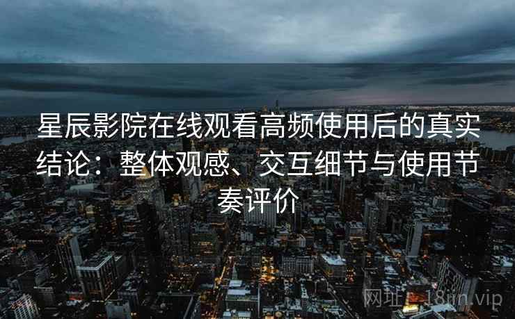 星辰影院在线观看高频使用后的真实结论：整体观感、交互细节与使用节奏评价  第1张