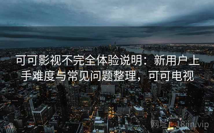 可可影视不完全体验说明：新用户上手难度与常见问题整理，可可电视  第2张