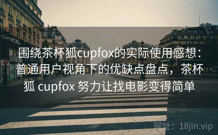 围绕茶杯狐cupfox的实际使用感想：普通用户视角下的优缺点盘点，茶杯狐 cupfox 努力让找电影变得简单  第2张