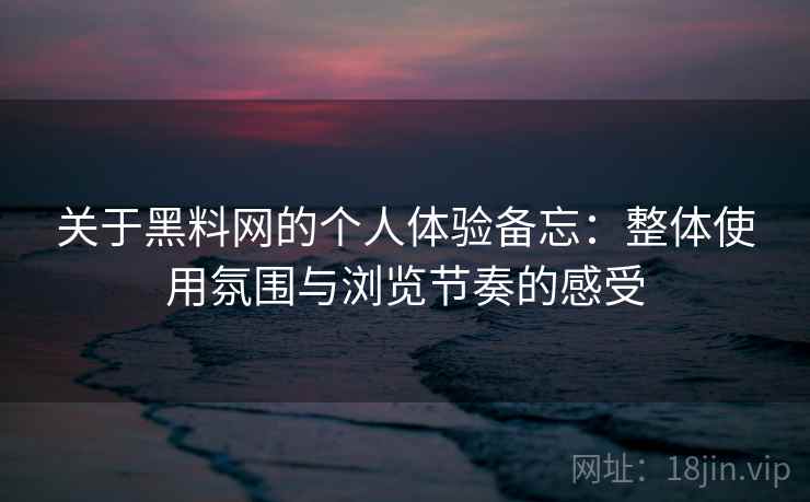 关于黑料网的个人体验备忘：整体使用氛围与浏览节奏的感受  第1张