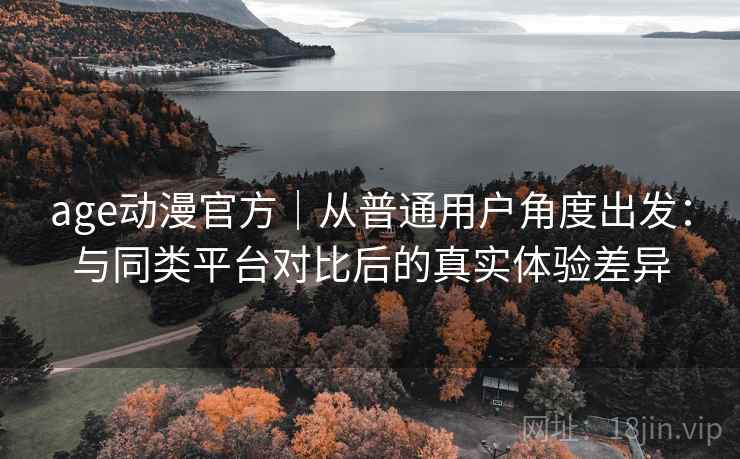 age动漫官方｜从普通用户角度出发：与同类平台对比后的真实体验差异  第2张