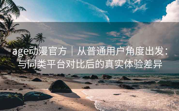 age动漫官方｜从普通用户角度出发：与同类平台对比后的真实体验差异  第1张