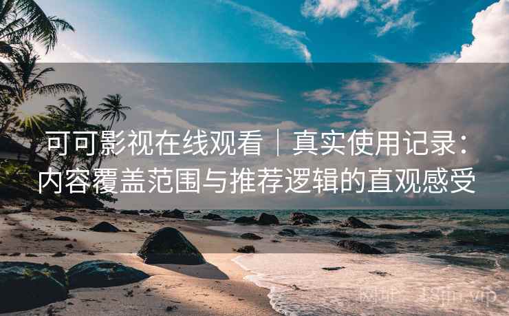 可可影视在线观看｜真实使用记录：内容覆盖范围与推荐逻辑的直观感受  第1张