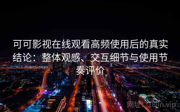 可可影视在线观看高频使用后的真实结论：整体观感、交互细节与使用节奏评价  第1张