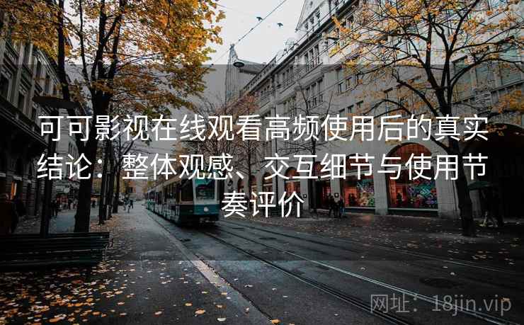 可可影视在线观看高频使用后的真实结论：整体观感、交互细节与使用节奏评价  第2张