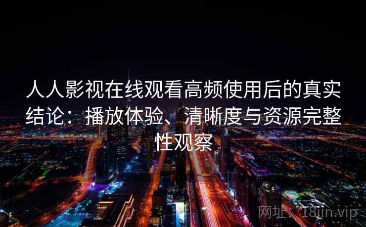 人人影视在线观看高频使用后的真实结论：播放体验、清晰度与资源完整性观察  第1张