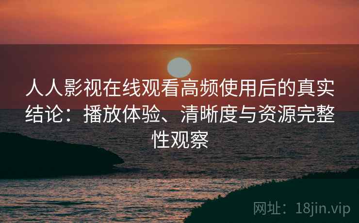 人人影视在线观看高频使用后的真实结论：播放体验、清晰度与资源完整性观察  第2张