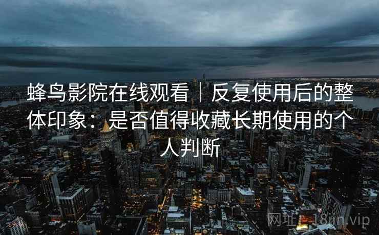 蜂鸟影院在线观看｜反复使用后的整体印象：是否值得收藏长期使用的个人判断  第2张