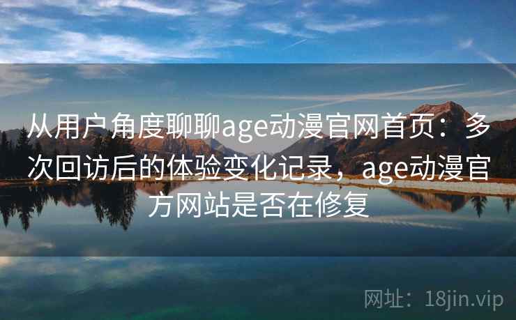 从用户角度聊聊age动漫官网首页：多次回访后的体验变化记录，age动漫官方网站是否在修复  第2张
