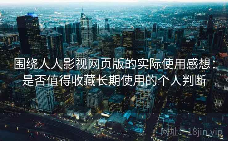 围绕人人影视网页版的实际使用感想：是否值得收藏长期使用的个人判断  第2张