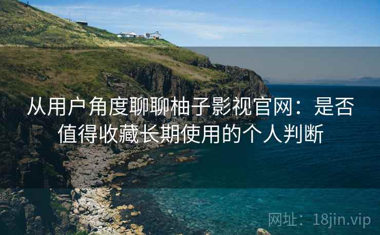 从用户角度聊聊柚子影视官网：是否值得收藏长期使用的个人判断  第2张