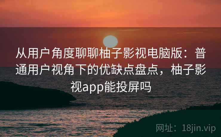 从用户角度聊聊柚子影视电脑版：普通用户视角下的优缺点盘点，柚子影视app能投屏吗  第2张