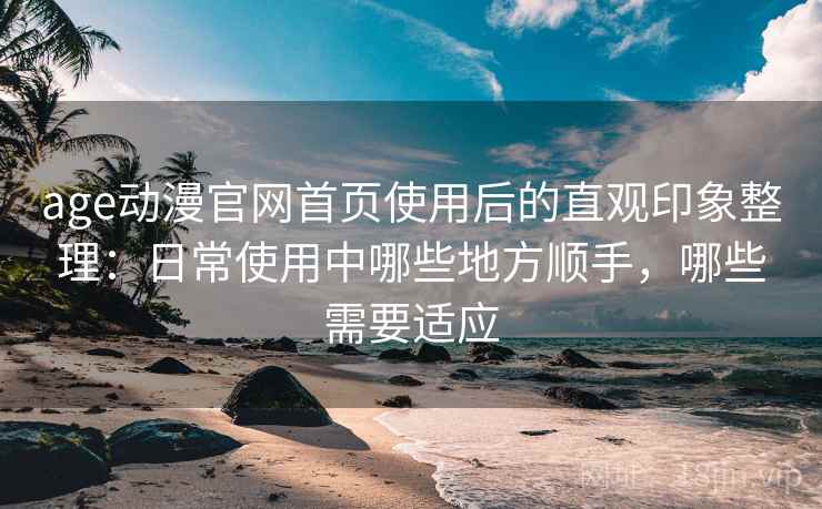 age动漫官网首页使用后的直观印象整理：日常使用中哪些地方顺手，哪些需要适应  第2张