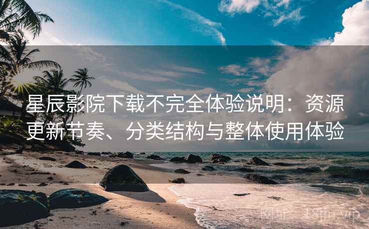 星辰影院下载不完全体验说明：资源更新节奏、分类结构与整体使用体验  第1张