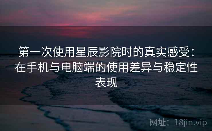 第一次使用星辰影院时的真实感受：在手机与电脑端的使用差异与稳定性表现  第2张