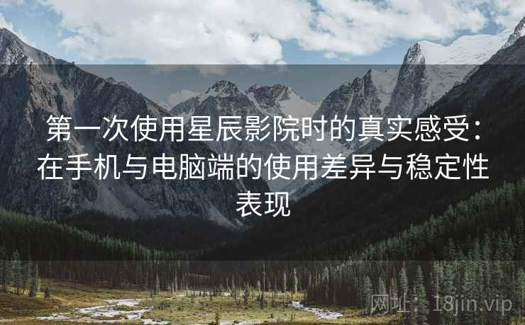 第一次使用星辰影院时的真实感受：在手机与电脑端的使用差异与稳定性表现  第1张