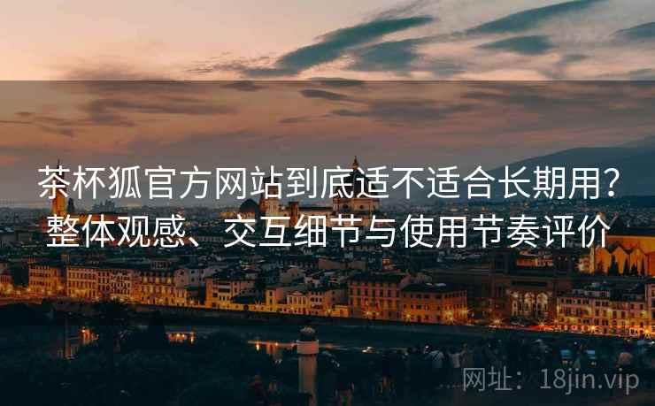 茶杯狐官方网站到底适不适合长期用？整体观感、交互细节与使用节奏评价  第2张