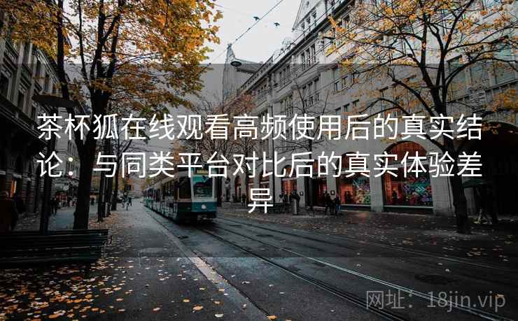 茶杯狐在线观看高频使用后的真实结论：与同类平台对比后的真实体验差异  第2张
