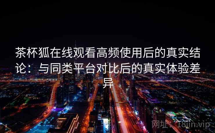 茶杯狐在线观看高频使用后的真实结论：与同类平台对比后的真实体验差异  第1张