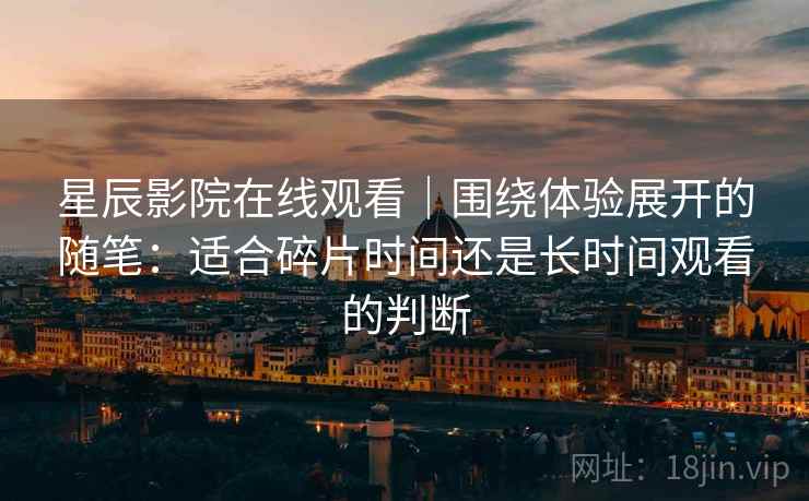 星辰影院在线观看｜围绕体验展开的随笔：适合碎片时间还是长时间观看的判断  第1张