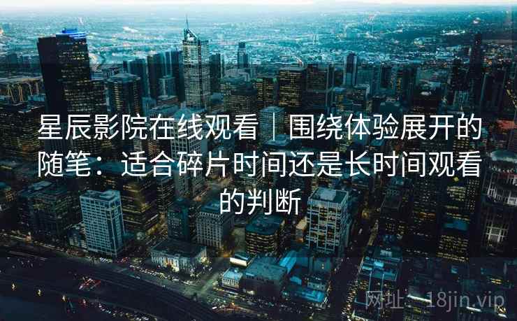 星辰影院在线观看｜围绕体验展开的随笔：适合碎片时间还是长时间观看的判断  第2张