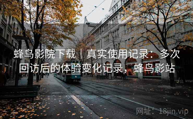 蜂鸟影院下载｜真实使用记录：多次回访后的体验变化记录，蜂鸟影站  第2张