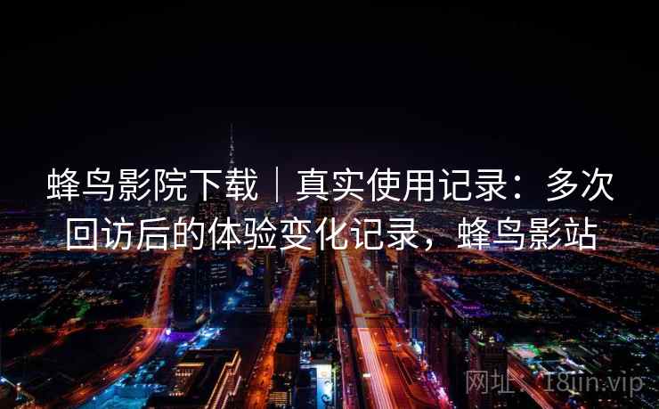 蜂鸟影院下载｜真实使用记录：多次回访后的体验变化记录，蜂鸟影站  第1张