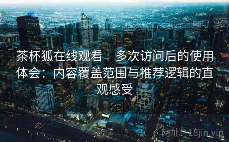 茶杯狐在线观看｜多次访问后的使用体会：内容覆盖范围与推荐逻辑的直观感受  第2张