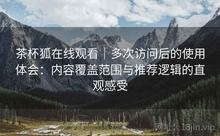 茶杯狐在线观看｜多次访问后的使用体会：内容覆盖范围与推荐逻辑的直观感受  第1张