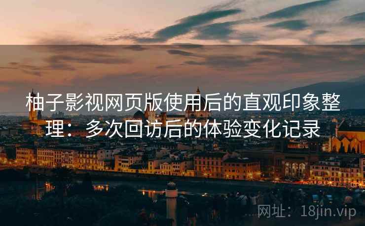 柚子影视网页版使用后的直观印象整理：多次回访后的体验变化记录  第1张