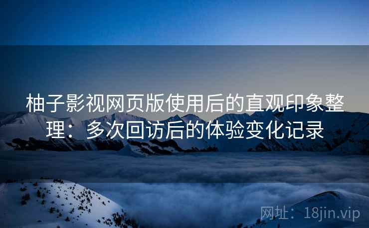 柚子影视网页版使用后的直观印象整理：多次回访后的体验变化记录  第2张
