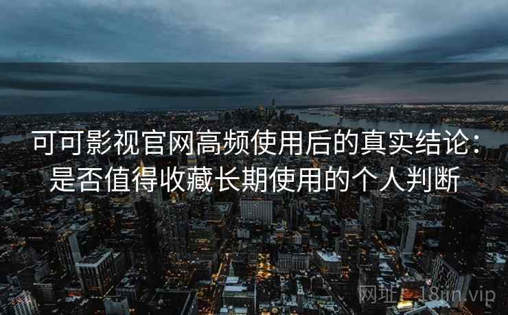 可可影视官网高频使用后的真实结论：是否值得收藏长期使用的个人判断  第2张