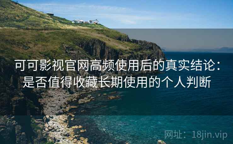 可可影视官网高频使用后的真实结论：是否值得收藏长期使用的个人判断  第1张