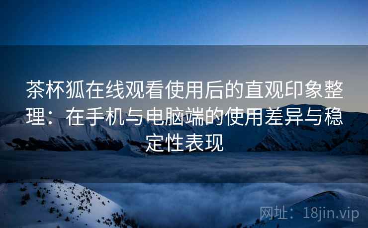 茶杯狐在线观看使用后的直观印象整理：在手机与电脑端的使用差异与稳定性表现  第2张