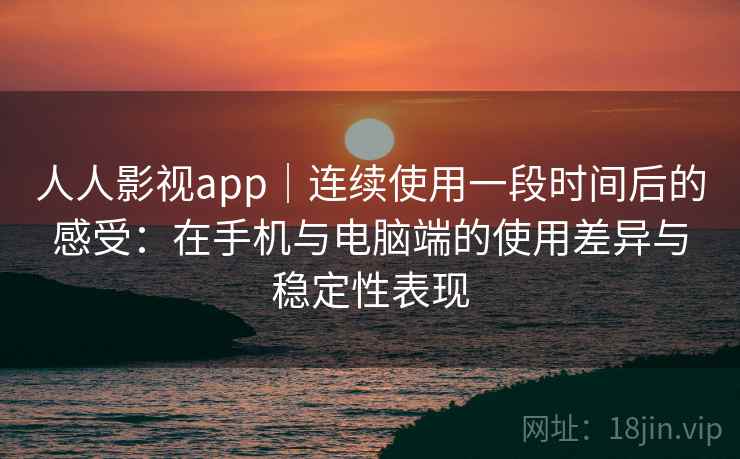 人人影视app｜连续使用一段时间后的感受：在手机与电脑端的使用差异与稳定性表现  第1张