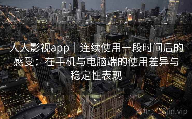 人人影视app｜连续使用一段时间后的感受：在手机与电脑端的使用差异与稳定性表现  第2张