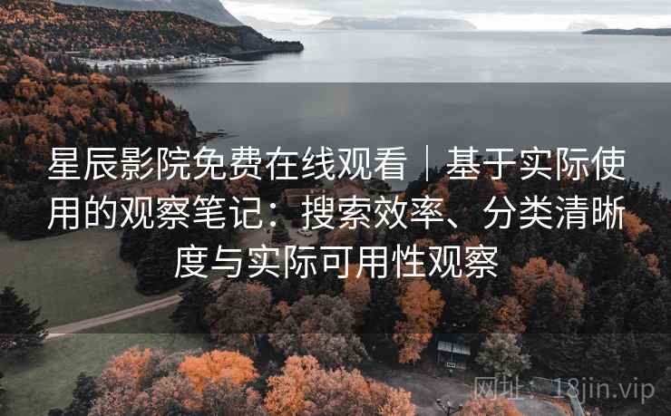 星辰影院免费在线观看｜基于实际使用的观察笔记：搜索效率、分类清晰度与实际可用性观察  第1张