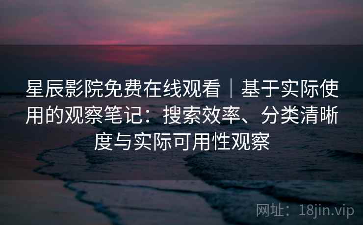 星辰影院免费在线观看｜基于实际使用的观察笔记：搜索效率、分类清晰度与实际可用性观察  第2张