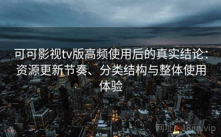 可可影视tv版高频使用后的真实结论：资源更新节奏、分类结构与整体使用体验  第1张