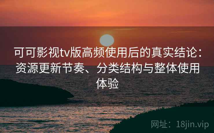 可可影视tv版高频使用后的真实结论：资源更新节奏、分类结构与整体使用体验  第2张