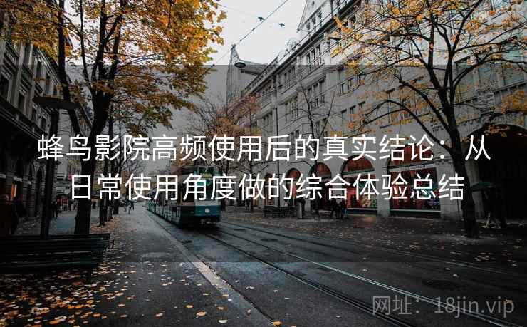 蜂鸟影院高频使用后的真实结论：从日常使用角度做的综合体验总结  第1张