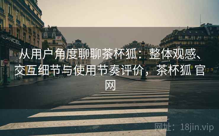 从用户角度聊聊茶杯狐：整体观感、交互细节与使用节奏评价，茶杯狐 官网  第1张