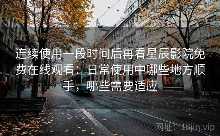 连续使用一段时间后再看星辰影院免费在线观看：日常使用中哪些地方顺手，哪些需要适应  第1张