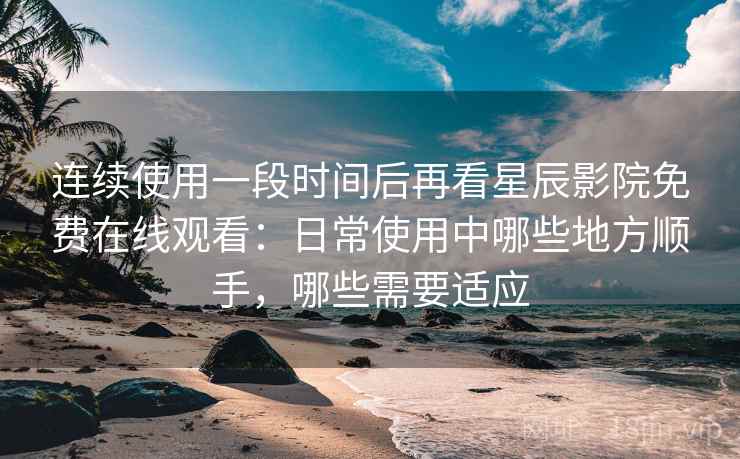 连续使用一段时间后再看星辰影院免费在线观看：日常使用中哪些地方顺手，哪些需要适应  第2张