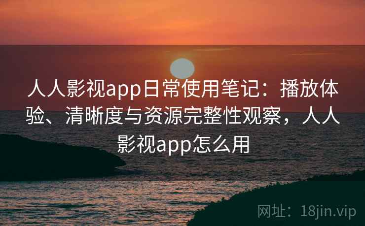 人人影视app日常使用笔记：播放体验、清晰度与资源完整性观察，人人影视app怎么用  第1张