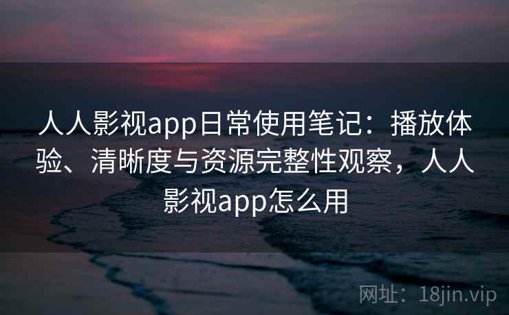 人人影视app日常使用笔记：播放体验、清晰度与资源完整性观察，人人影视app怎么用  第2张