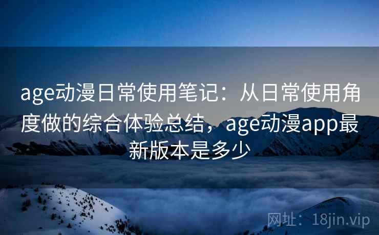 age动漫日常使用笔记：从日常使用角度做的综合体验总结，age动漫app最新版本是多少  第2张
