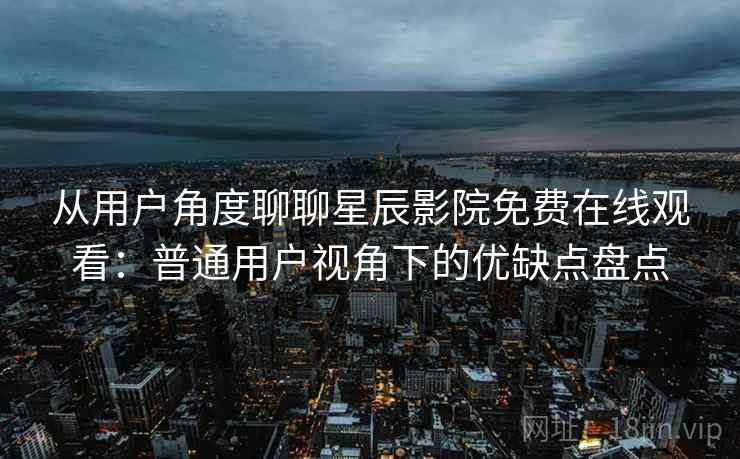 从用户角度聊聊星辰影院免费在线观看：普通用户视角下的优缺点盘点  第2张
