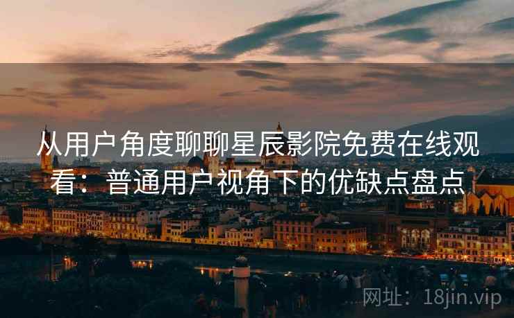 从用户角度聊聊星辰影院免费在线观看：普通用户视角下的优缺点盘点  第1张